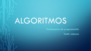 ALGORITMOS
Fundamentos de programación
Yesith valencia
 
