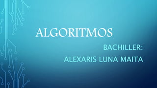 ALGORITMOS
BACHILLER:
ALEXARIS LUNA MAITA
 