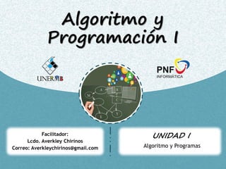 Algoritmo y
Programación I
Algoritmo y Programas
UNIDAD I
Facilitador:
Lcdo. Averkley Chirinos
Correo: Averkleychirinos@gmail.com
 