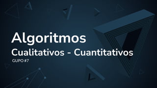 Algoritmos
Cualitativos - Cuantitativos
GUPO #7
 