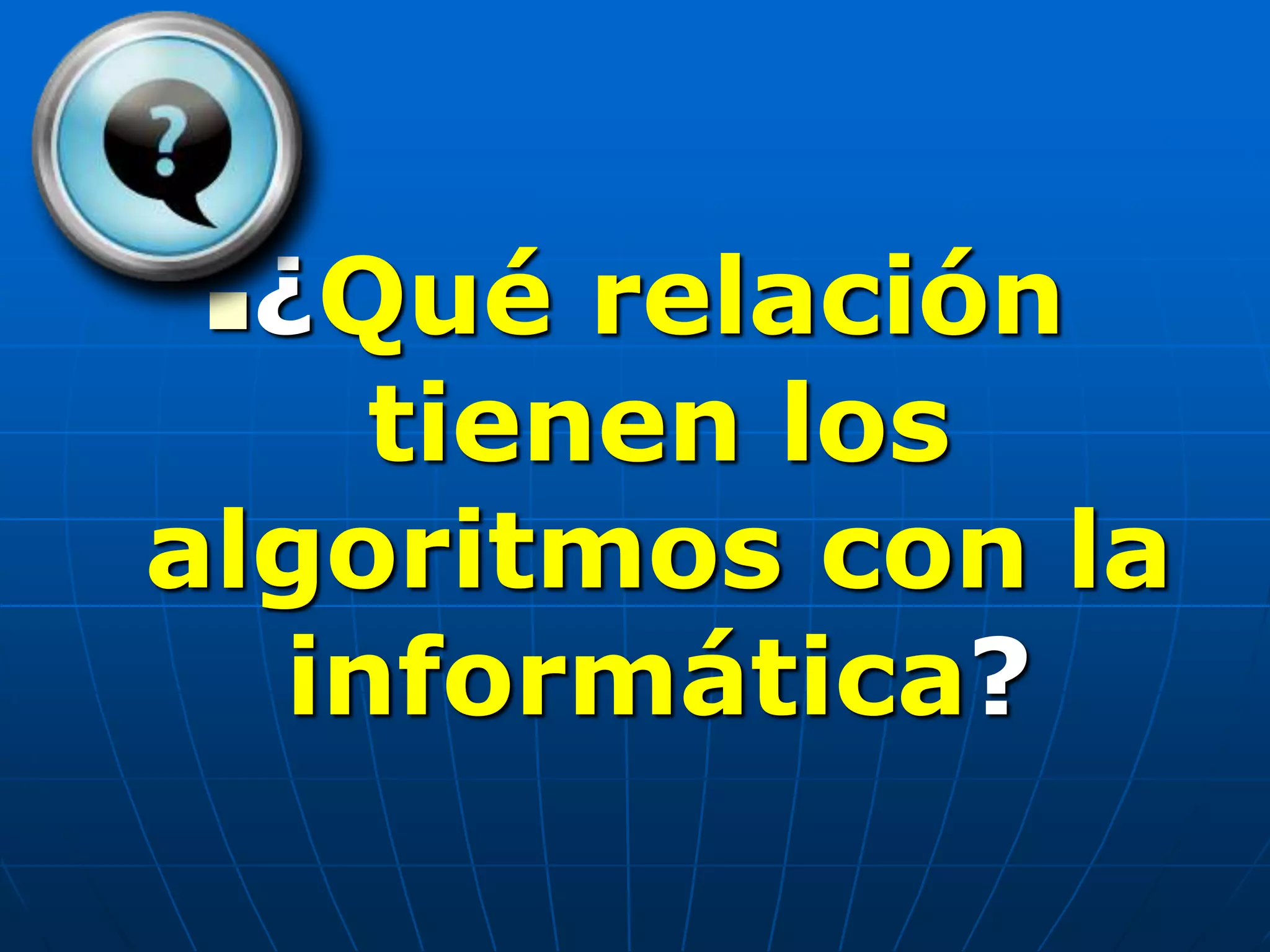 ¿Qué relación
tienen los
algoritmos con la
informática?
 
