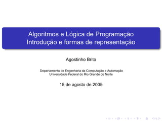 Algoritmos e Lógica de Programação
Introdução e formas de representação
Agostinho Brito
Departamento de Engenharia da Computação e Automação
Universidade Federal do Rio Grande do Norte
15 de agosto de 2005
 