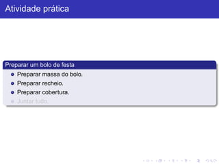 Atividade prática
Preparar um bolo de festa
Preparar massa do bolo.
Preparar recheio.
Preparar cobertura.
Juntar tudo.
 