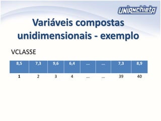 Variáveis compostas
unidimensionais - exemplo
8,5 7,3 9,6 6,4 ... ... 7,3 8,9
1 2 3 4 ... ... 39 40
VCLASSE
 