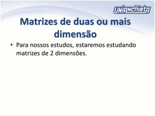 Matrizes de duas ou mais
dimensão
• Para nossos estudos, estaremos estudando
matrizes de 2 dimensões.
 