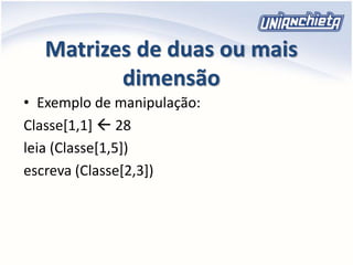 Matrizes de duas ou mais
dimensão
• Exemplo de manipulação:
Classe[1,1]  28
leia (Classe[1,5])
escreva (Classe[2,3])
 