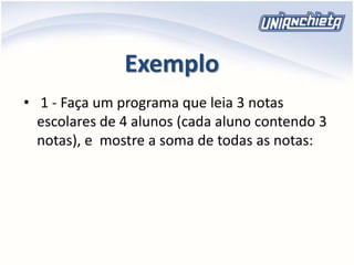 Exemplo
• 1 - Faça um programa que leia 3 notas
escolares de 4 alunos (cada aluno contendo 3
notas), e mostre a soma de todas as notas:
 