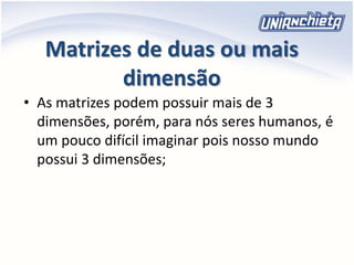 Matrizes de duas ou mais
dimensão
• As matrizes podem possuir mais de 3
dimensões, porém, para nós seres humanos, é
um pouco difícil imaginar pois nosso mundo
possui 3 dimensões;
 