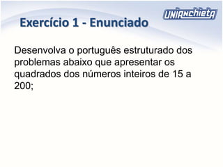 Desenvolva o português estruturado dos
problemas abaixo que apresentar os
quadrados dos números inteiros de 15 a
200;
Exercício 1 - Enunciado
 