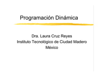 Programación Dinámica


          Dra. Laura Cruz Reyes
Instituto Tecnológico de Ciudad Madero
                 México
 
