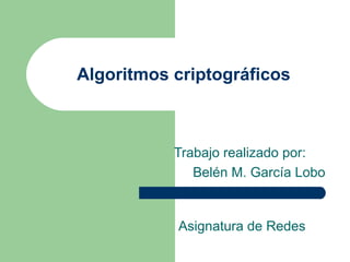 Algoritmos criptográficos
Trabajo realizado por:
Belén M. García Lobo
Asignatura de Redes
 