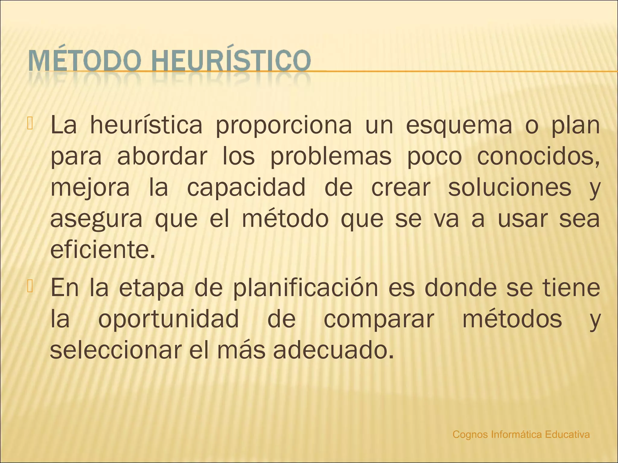    La heurística proporciona un esquema o plan
    para abordar los problemas poco conocidos,
    mejora la capacidad de crear soluciones y
    asegura que el método que se va a usar sea
    eficiente.
   En la etapa de planificación es donde se tiene
    la oportunidad de comparar métodos y
    seleccionar el más adecuado.

                                     Cognos Informática Educativa
 