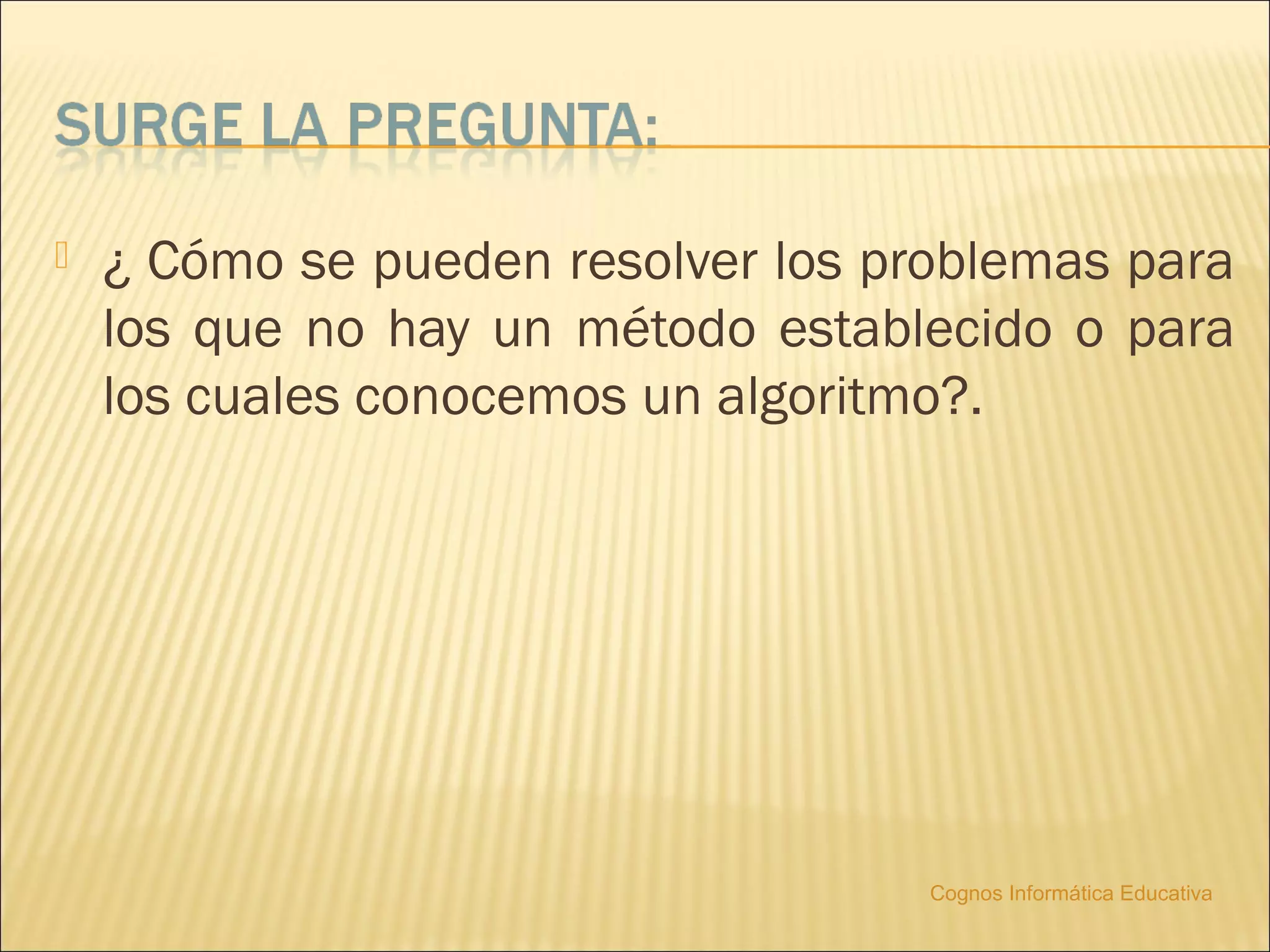    ¿ Cómo se pueden resolver los problemas para
    los que no hay un método establecido o para
    los cuales conocemos un algoritmo?.




                                    Cognos Informática Educativa
 