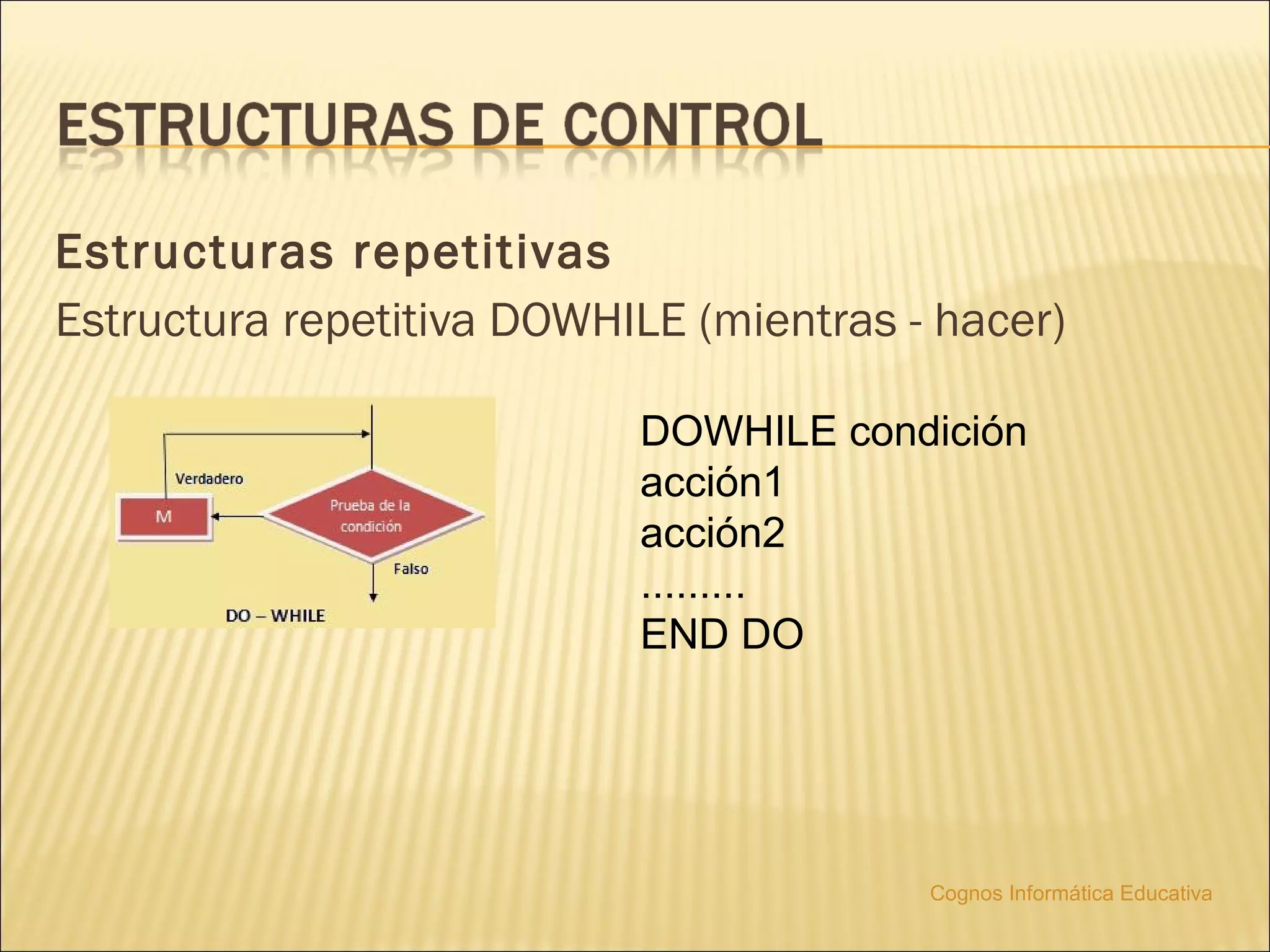 Estructuras repetitivas
Estructura repetitiva DOWHILE (mientras - hacer)

                           DOWHILE condición
                           acción1
                           acción2
                           .........
                           END DO




                                         Cognos Informática Educativa
 