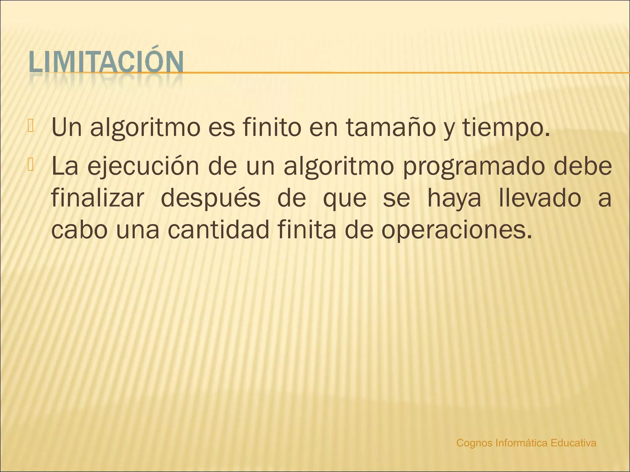    Un algoritmo es finito en tamaño y tiempo.
   La ejecución de un algoritmo programado debe
    finalizar después de que se haya llevado a
    cabo una cantidad finita de operaciones.




                                   Cognos Informática Educativa
 