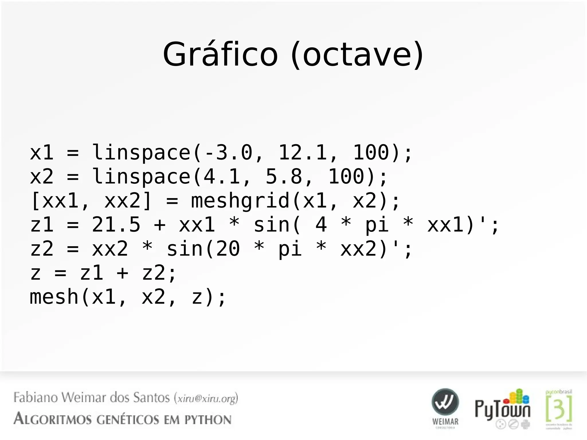 Gráfico (octave)
x1 = linspace(-3.0, 12.1, 100);
x2 = linspace(4.1, 5.8, 100);
[xx1, xx2] = meshgrid(x1, x2);
z1 = 21.5 + xx1 * sin( 4 * pi * xx1)';
z2 = xx2 * sin(20 * pi * xx2)';
z = z1 + z2;
mesh(x1, x2, z);
 