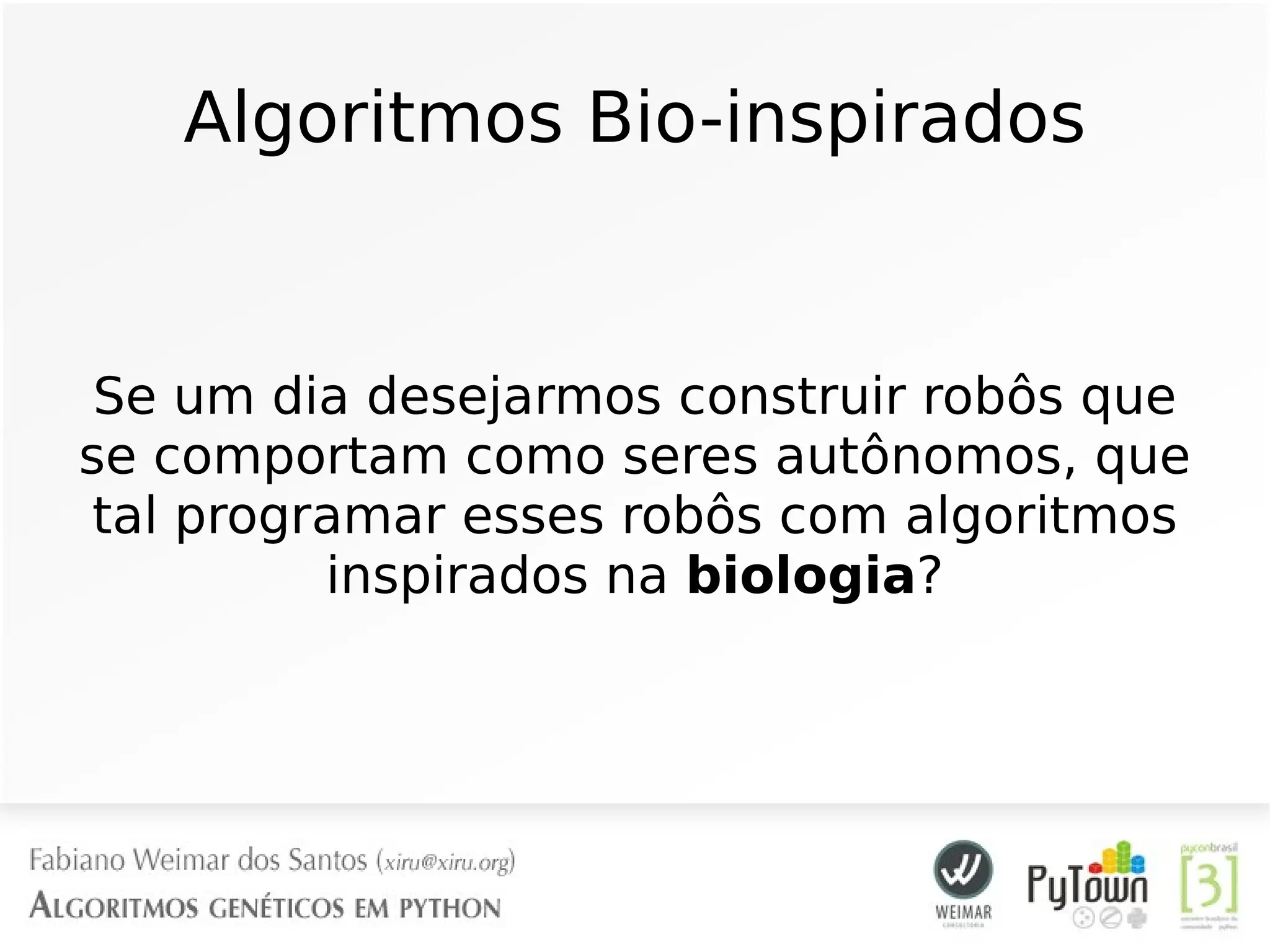 Algoritmos Bio-inspirados
Se um dia desejarmos construir robôs que
se comportam como seres autônomos, que
tal programar esses robôs com algoritmos
inspirados na biologia?
 