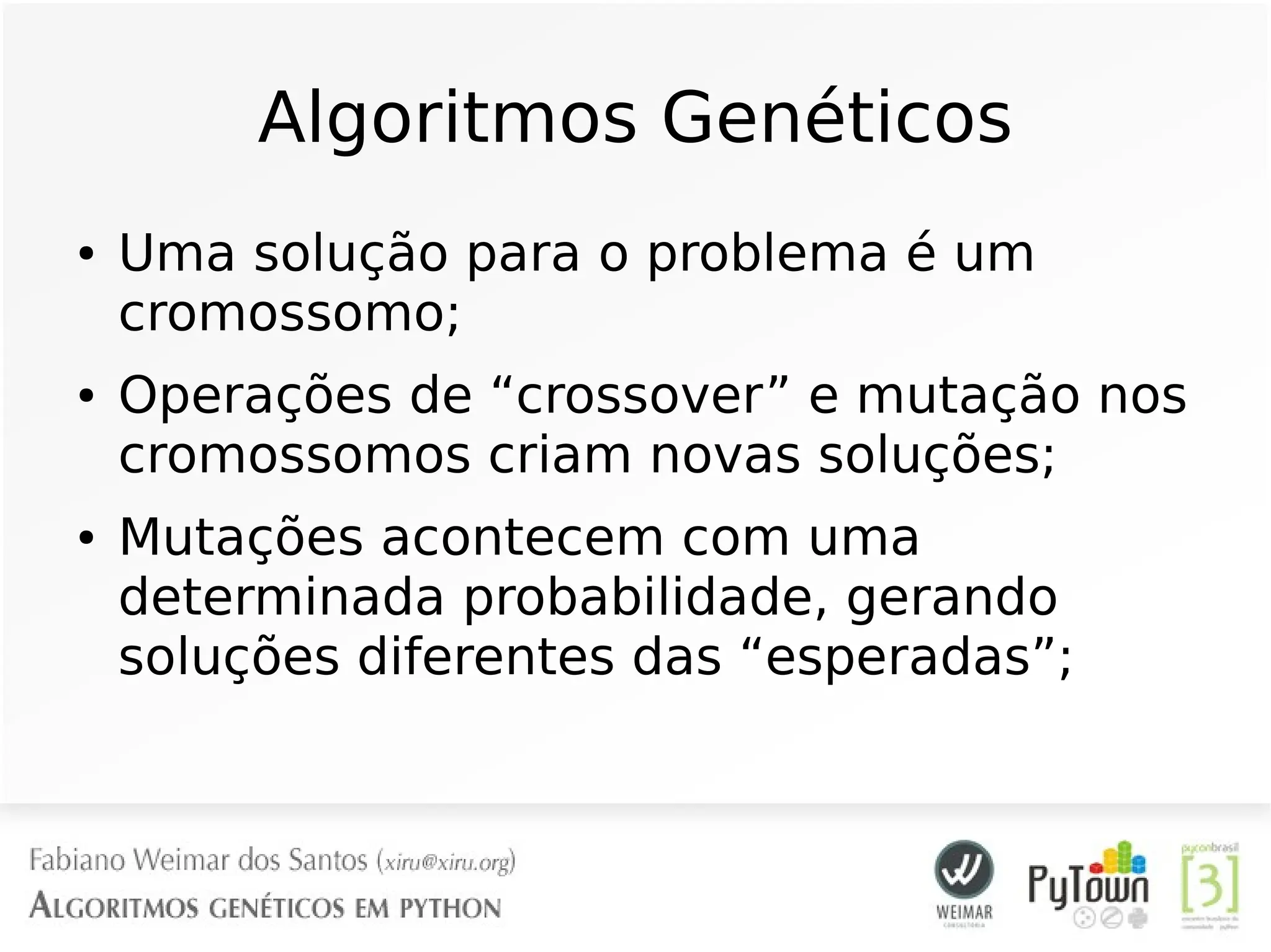 Algoritmos Genéticos
● Uma solução para o problema é um
cromossomo;
● Operações de “crossover” e mutação nos
cromossomos criam novas soluções;
● Mutações acontecem com uma
determinada probabilidade, gerando
soluções diferentes das “esperadas”;
 