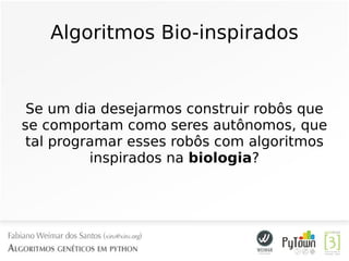 Algoritmos Bio-inspirados
Se um dia desejarmos construir robôs que
se comportam como seres autônomos, que
tal programar esses robôs com algoritmos
inspirados na biologia?
 