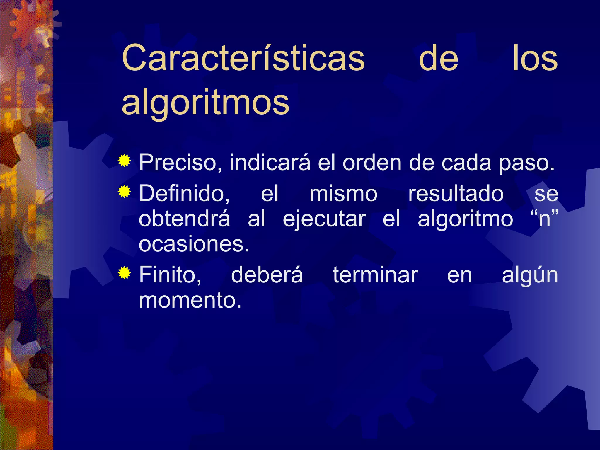 Características de los algoritmos Preciso, indicará el orden de cada paso. Definido, el mismo resultado se obtendrá al ejecutar el algoritmo “n” ocasiones. Finito, deberá terminar en algún momento.  