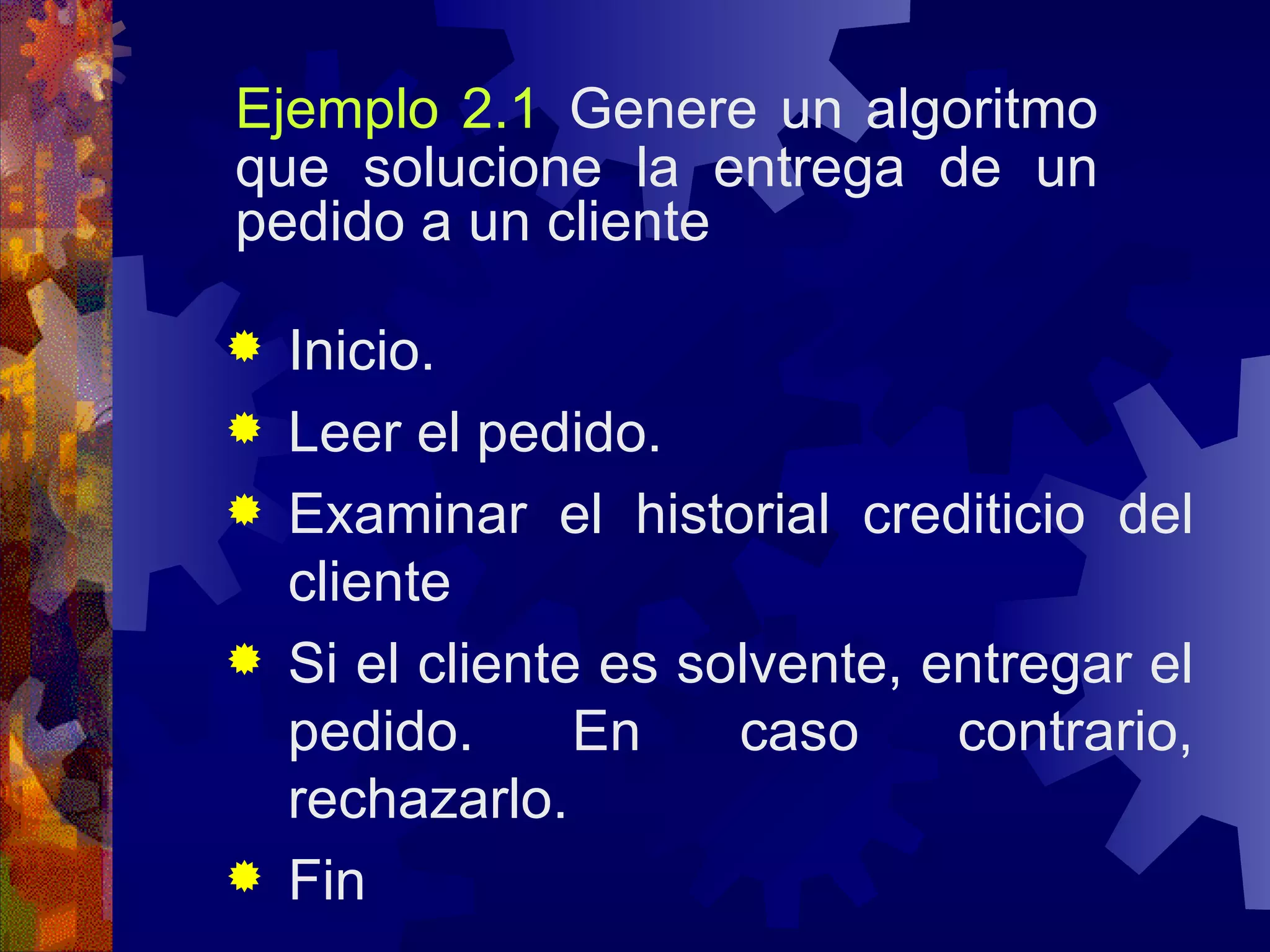 Ejemplo 2.1   Genere un algoritmo que solucione la entrega de un pedido a un cliente Inicio. Leer el pedido. Examinar el historial crediticio del cliente Si el cliente es solvente, entregar el pedido. En caso contrario, rechazarlo. Fin 