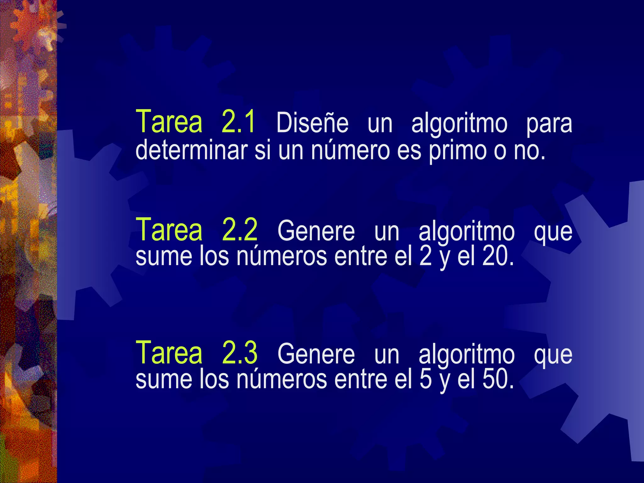 Tarea 2.1   Diseñe un algoritmo para determinar si un número es primo o no.   Tarea 2.2   Genere un algoritmo que sume los números entre el 2 y el 20. Tarea 2.3   Genere un algoritmo que sume los números entre el 5 y el 50. 
