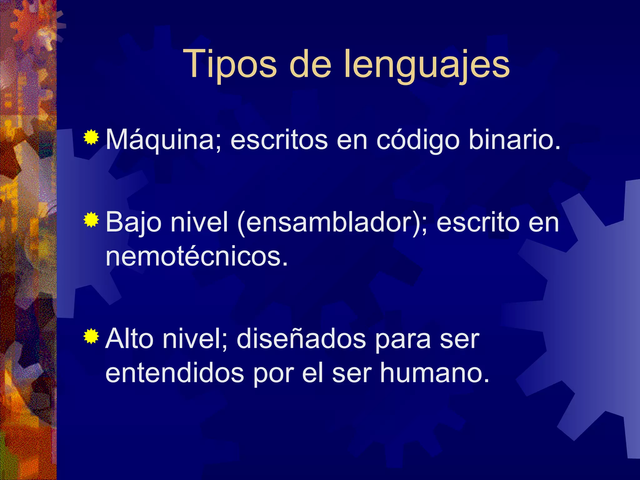 Tipos de lenguajes Máquina; escritos en código binario. Bajo nivel (ensamblador); escrito en nemotécnicos. Alto nivel; diseñados para ser entendidos por el ser humano. 