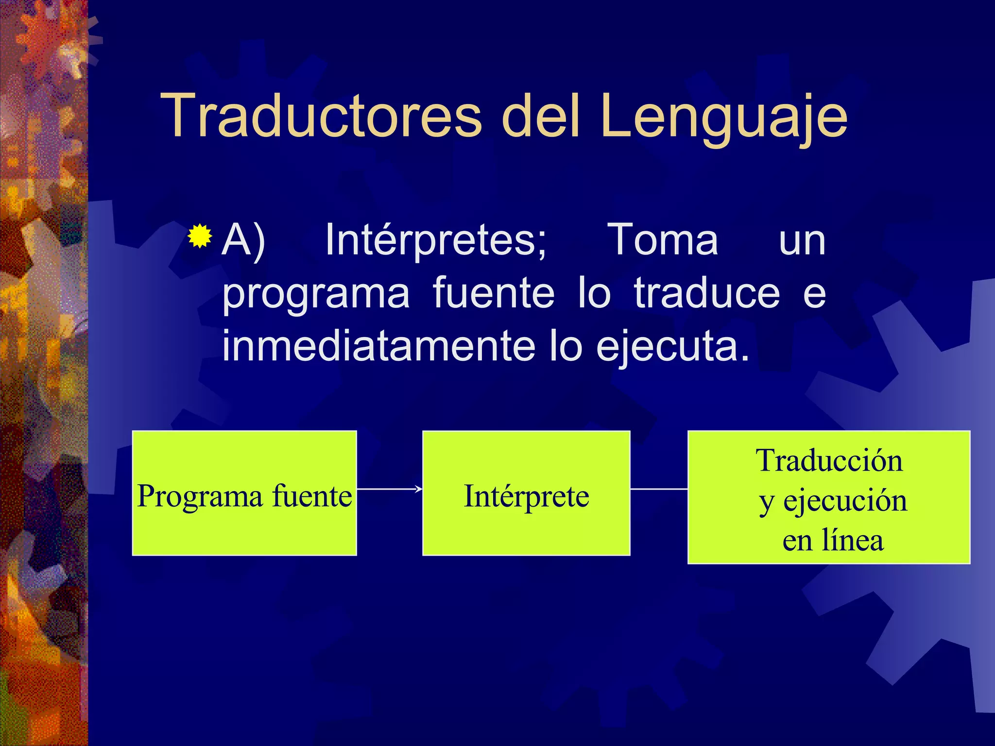 Traductores del Lenguaje A) Intérpretes; Toma un programa fuente lo traduce e inmediatamente lo ejecuta. Programa fuente Intérprete Traducción y ejecución en línea 