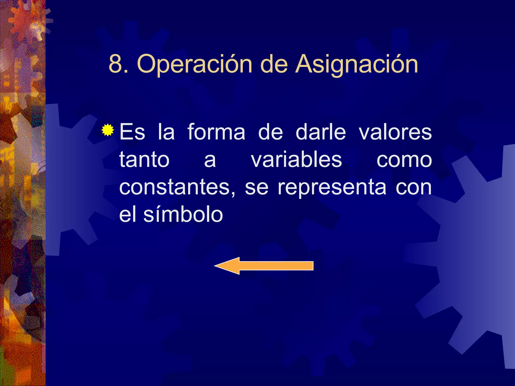 8. Operación de Asignación Es la forma de darle valores tanto a variables como constantes, se representa con el símbolo  
