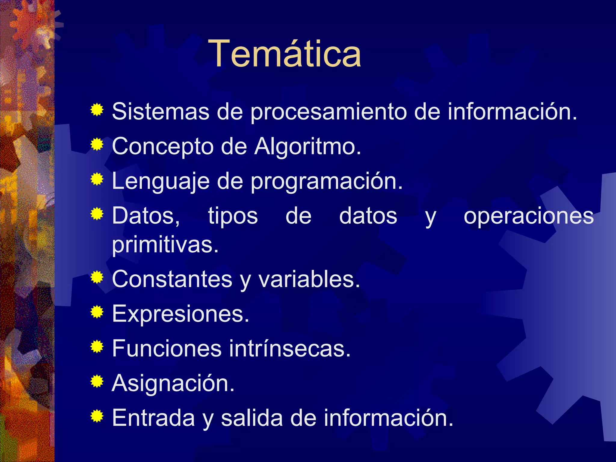 Temática Sistemas de procesamiento de información. Concepto de Algoritmo. Lenguaje de programación. Datos, tipos de datos y operaciones primitivas. Constantes y variables. Expresiones. Funciones intrínsecas. Asignación. Entrada y salida de información. 