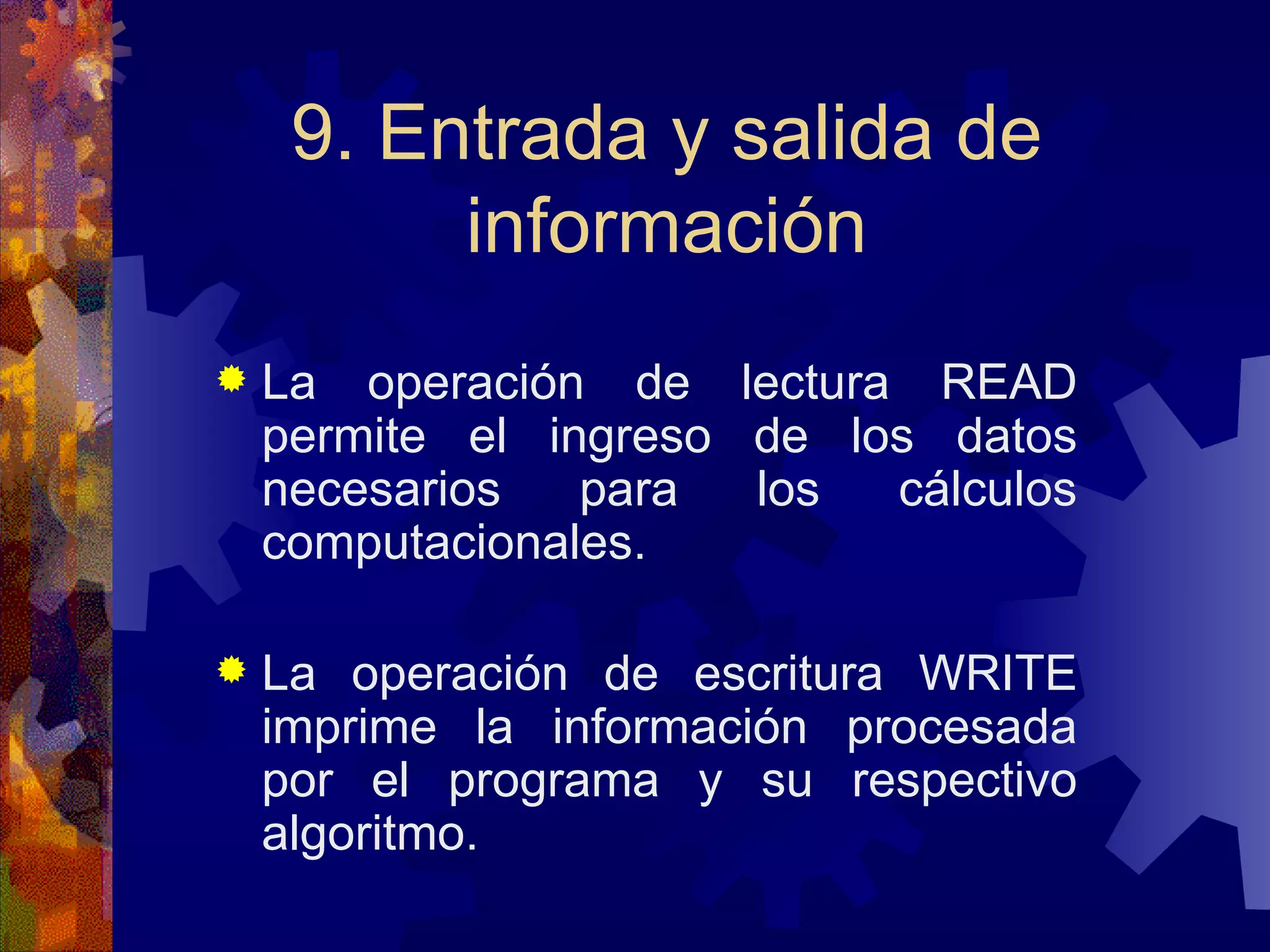 9. Entrada y salida de información La operación de lectura READ permite el ingreso de los datos necesarios para los cálculos computacionales. La operación de escritura WRITE imprime la información procesada por el programa y su respectivo algoritmo. 