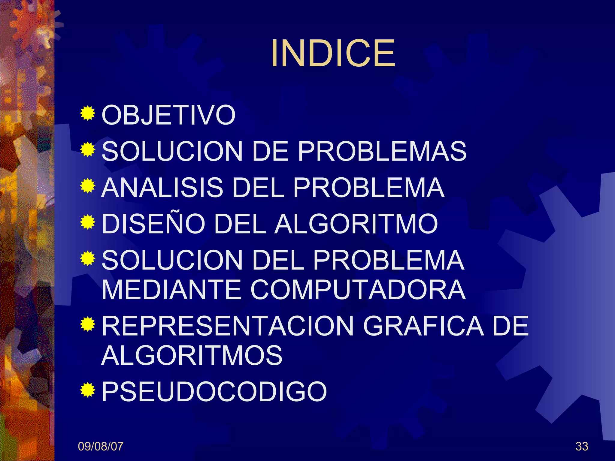 INDICE OBJETIVO SOLUCION DE PROBLEMAS ANALISIS DEL PROBLEMA DISEÑO DEL ALGORITMO SOLUCION DEL PROBLEMA MEDIANTE COMPUTADORA REPRESENTACION GRAFICA DE ALGORITMOS PSEUDOCODIGO 