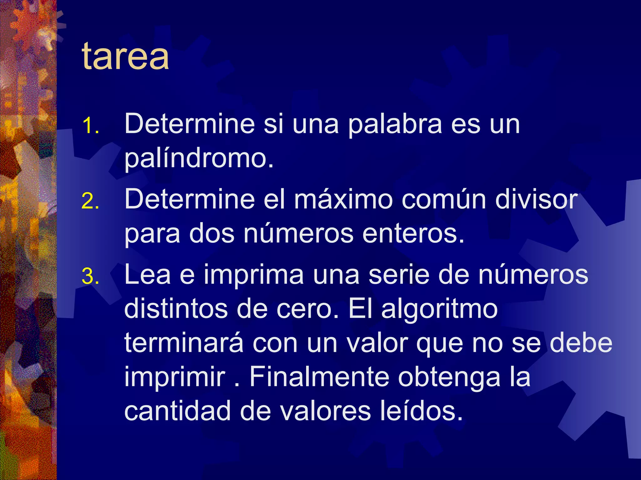 tarea Determine si una palabra es un palíndromo. Determine el máximo común divisor para dos números enteros. Lea e imprima una serie de números distintos de cero. El algoritmo terminará con un valor que no se debe imprimir . Finalmente obtenga la cantidad de valores leídos. 