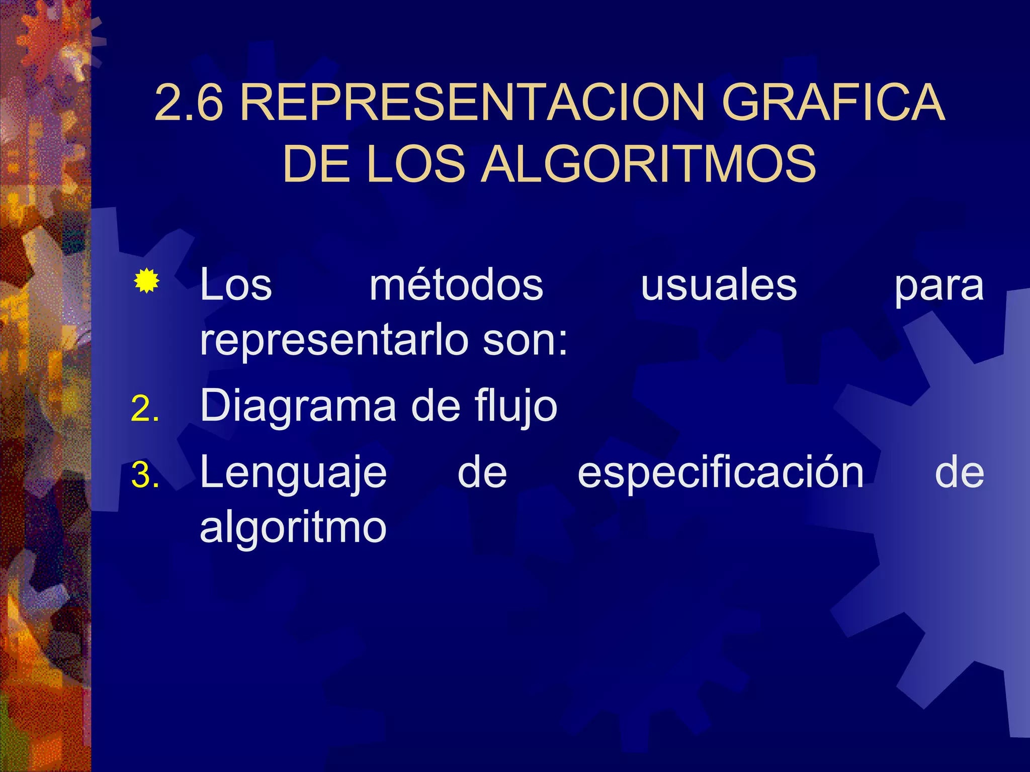 2.6 REPRESENTACION GRAFICA DE LOS ALGORITMOS Los métodos usuales para representarlo son: Diagrama de flujo Lenguaje de especificación de algoritmo 