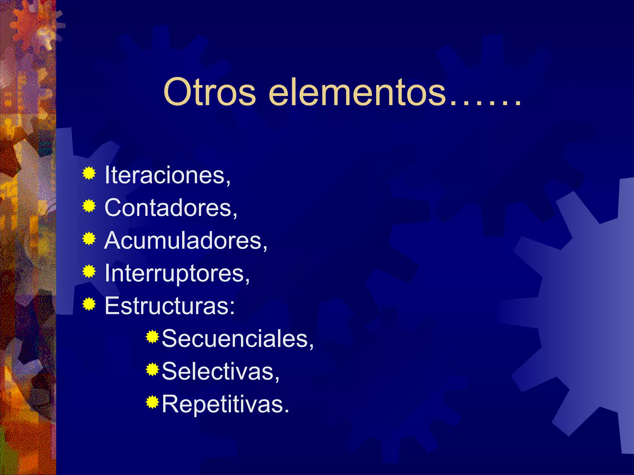 Otros elementos…… Iteraciones, Contadores, Acumuladores, Interruptores, Estructuras: Secuenciales, Selectivas, Repetitivas.  