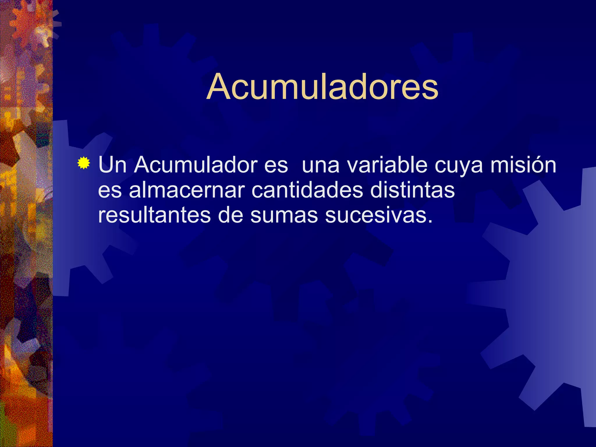 Acumuladores Un Acumulador es  una variable cuya misión es almacernar cantidades distintas resultantes de sumas sucesivas. 