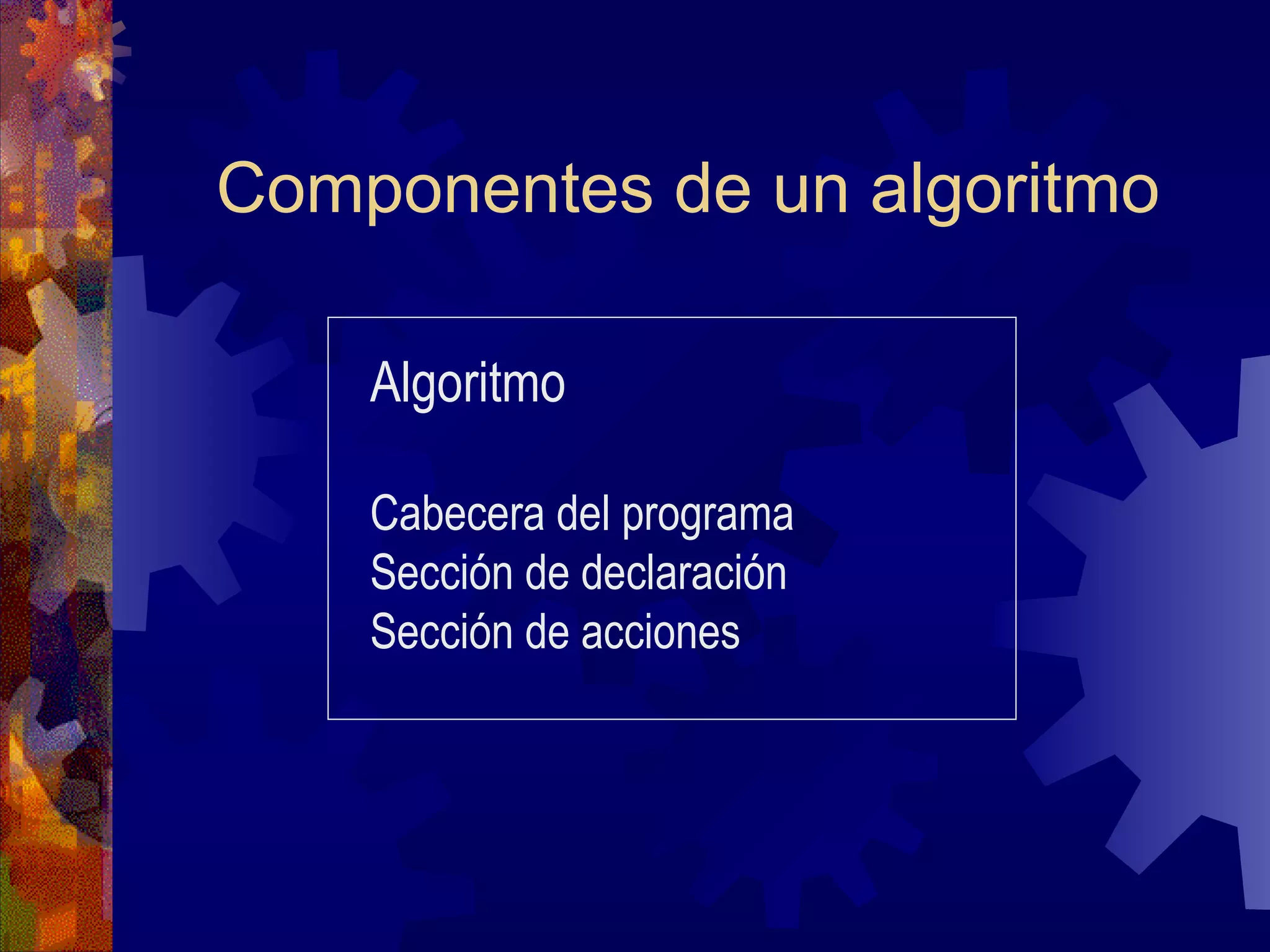 Componentes de un algoritmo Algoritmo Cabecera del programa Sección de declaración Sección de acciones 
