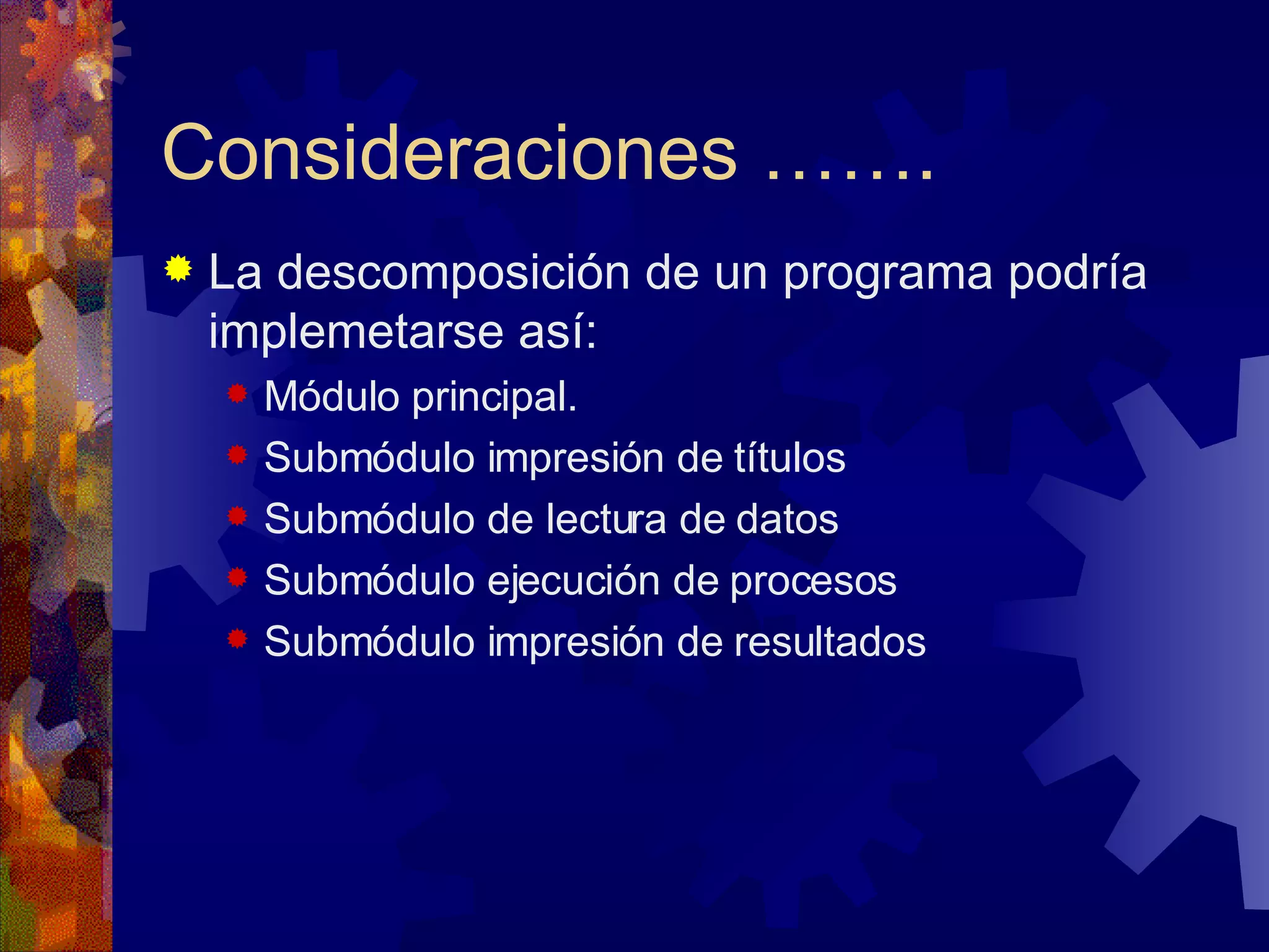Consideraciones ……. La descomposición de un programa podría implemetarse así: Módulo principal. Submódulo impresión de títulos Submódulo de lectura de datos Submódulo ejecución de procesos Submódulo impresión de resultados 