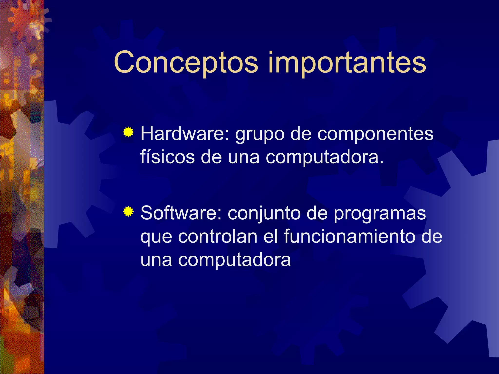 Conceptos importantes Hardware: grupo de componentes físicos de una computadora. Software: conjunto de programas que controlan el funcionamiento de una computadora 