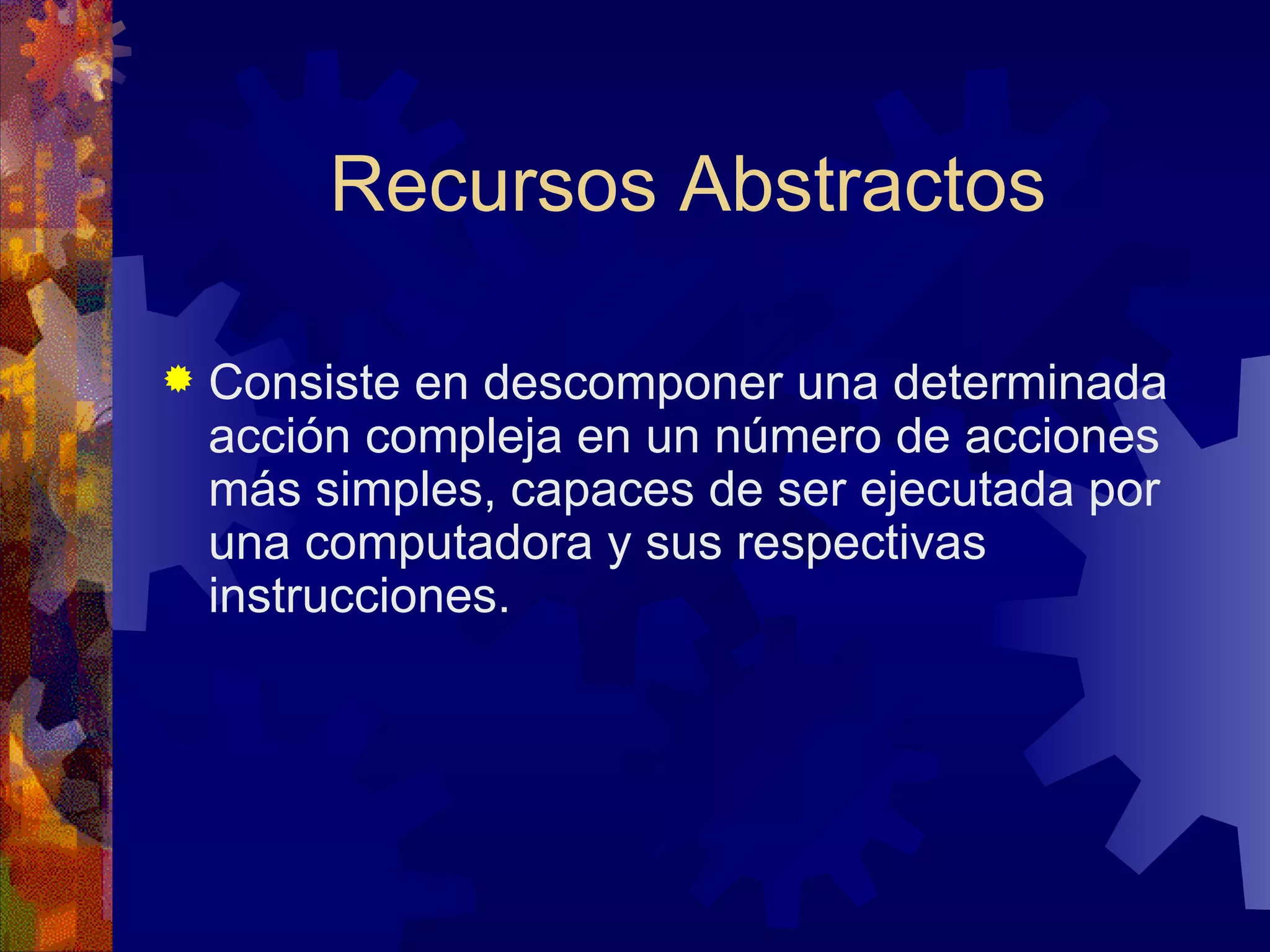 Recursos Abstractos Consiste en descomponer una determinada acción compleja en un número de acciones más simples, capaces de ser ejecutada por una computadora y sus respectivas instrucciones.  