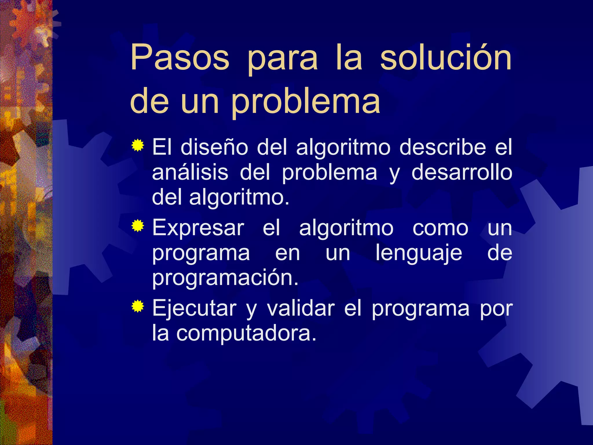 Pasos para la solución de un problema El diseño del algoritmo describe el análisis del problema y desarrollo del algoritmo. Expresar el algoritmo como un programa en un lenguaje de programación. Ejecutar y validar el programa por la computadora. 