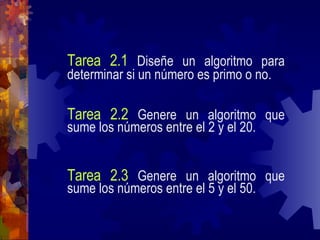 Tarea 2.1   Diseñe un algoritmo para determinar si un número es primo o no.   Tarea 2.2   Genere un algoritmo que sume los números entre el 2 y el 20. Tarea 2.3   Genere un algoritmo que sume los números entre el 5 y el 50. 