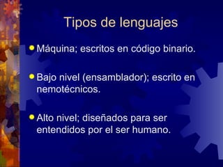 Tipos de lenguajes Máquina; escritos en código binario. Bajo nivel (ensamblador); escrito en nemotécnicos. Alto nivel; diseñados para ser entendidos por el ser humano. 