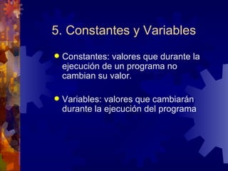 5. Constantes y Variables Constantes: valores que durante la ejecución de un programa no cambian su valor. Variables: valores que cambiarán durante la ejecución del programa 