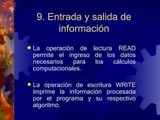 9. Entrada y salida de información La operación de lectura READ permite el ingreso de los datos necesarios para los cálculos computacionales. La operación de escritura WRITE imprime la información procesada por el programa y su respectivo algoritmo. 
