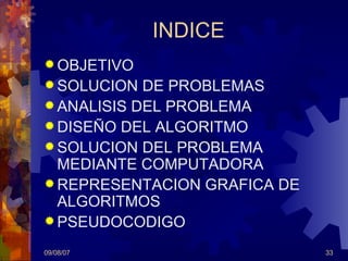 INDICE OBJETIVO SOLUCION DE PROBLEMAS ANALISIS DEL PROBLEMA DISEÑO DEL ALGORITMO SOLUCION DEL PROBLEMA MEDIANTE COMPUTADORA REPRESENTACION GRAFICA DE ALGORITMOS PSEUDOCODIGO 