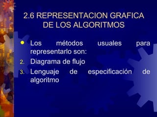 2.6 REPRESENTACION GRAFICA DE LOS ALGORITMOS Los métodos usuales para representarlo son: Diagrama de flujo Lenguaje de especificación de algoritmo 