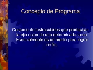 Concepto de Programa Conjunto de instrucciones que producirán la ejecución de una determinada tarea. Esencialmente es un medio para lograr un fin. 