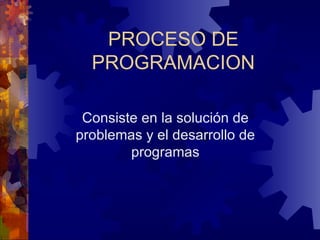 PROCESO   DE PROGRAMACION Consiste en la solución de problemas y el desarrollo de programas 