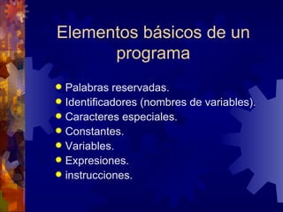 Elementos básicos de un programa Palabras reservadas. Identificadores (nombres de variables). Caracteres especiales. Constantes. Variables. Expresiones. instrucciones.  